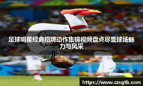 足球明星经典招牌动作集锦视频盘点尽显球场魅力与风采