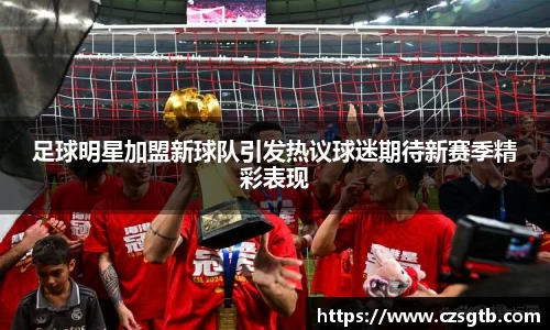 足球明星加盟新球队引发热议球迷期待新赛季精彩表现