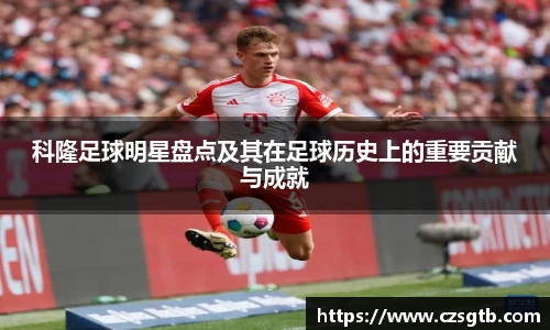 科隆足球明星盘点及其在足球历史上的重要贡献与成就