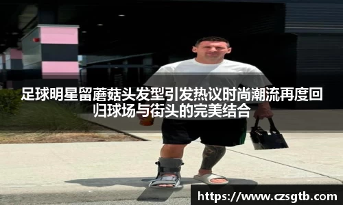 足球明星留蘑菇头发型引发热议时尚潮流再度回归球场与街头的完美结合