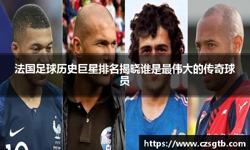 法国足球历史巨星排名揭晓谁是最伟大的传奇球员